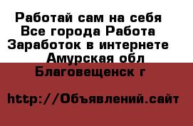 Работай сам на себя - Все города Работа » Заработок в интернете   . Амурская обл.,Благовещенск г.